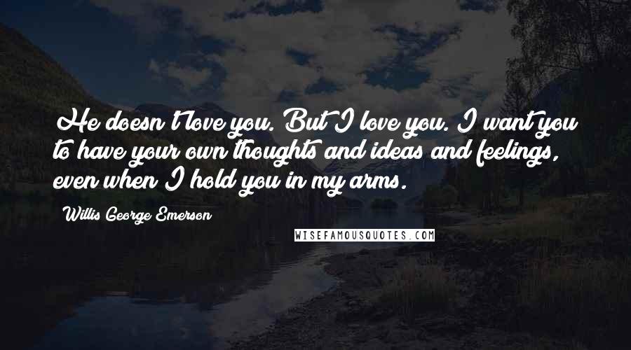 Willis George Emerson Quotes: He doesn't love you. But I love you. I want you to have your own thoughts and ideas and feelings, even when I hold you in my arms.