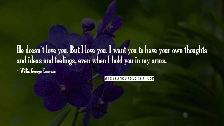 Willis George Emerson Quotes: He doesn't love you. But I love you. I want you to have your own thoughts and ideas and feelings, even when I hold you in my arms.