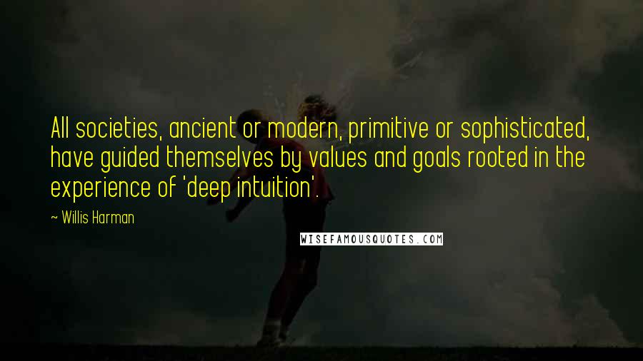 Willis Harman Quotes: All societies, ancient or modern, primitive or sophisticated, have guided themselves by values and goals rooted in the experience of 'deep intuition'.