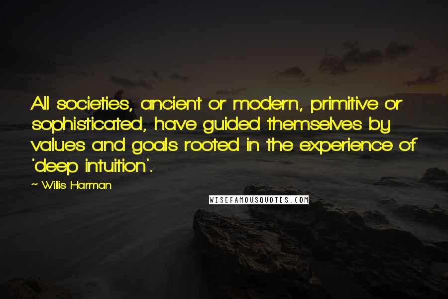 Willis Harman Quotes: All societies, ancient or modern, primitive or sophisticated, have guided themselves by values and goals rooted in the experience of 'deep intuition'.