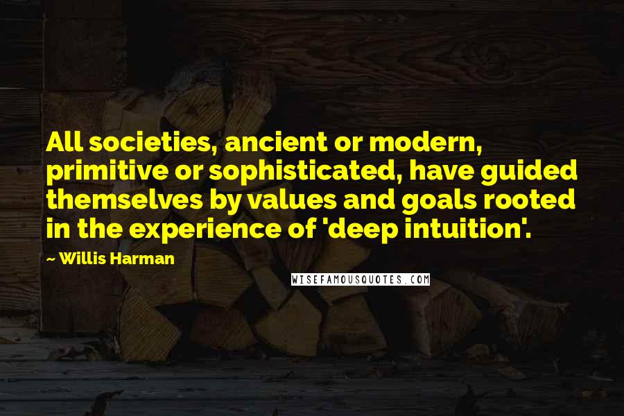 Willis Harman Quotes: All societies, ancient or modern, primitive or sophisticated, have guided themselves by values and goals rooted in the experience of 'deep intuition'.