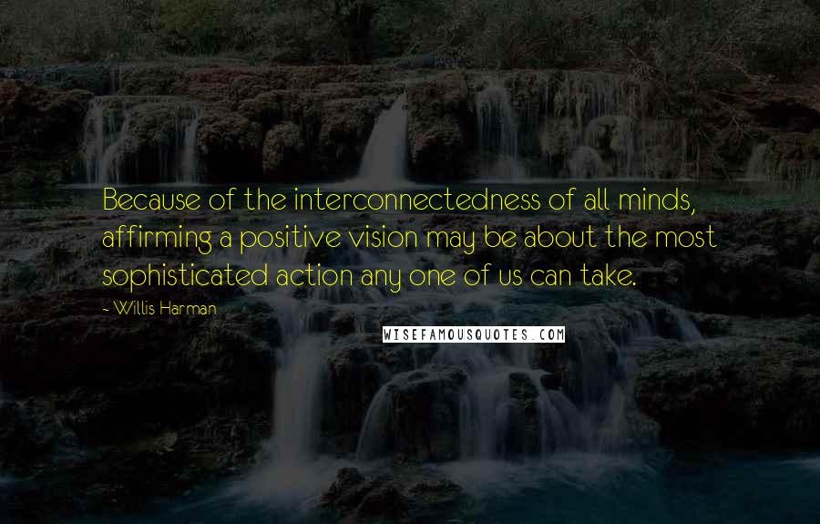 Willis Harman Quotes: Because of the interconnectedness of all minds, affirming a positive vision may be about the most sophisticated action any one of us can take.