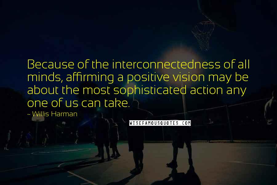 Willis Harman Quotes: Because of the interconnectedness of all minds, affirming a positive vision may be about the most sophisticated action any one of us can take.