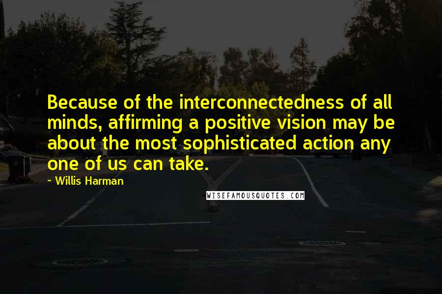 Willis Harman Quotes: Because of the interconnectedness of all minds, affirming a positive vision may be about the most sophisticated action any one of us can take.