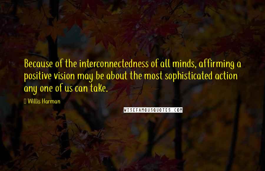 Willis Harman Quotes: Because of the interconnectedness of all minds, affirming a positive vision may be about the most sophisticated action any one of us can take.