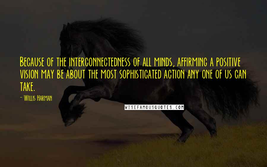 Willis Harman Quotes: Because of the interconnectedness of all minds, affirming a positive vision may be about the most sophisticated action any one of us can take.