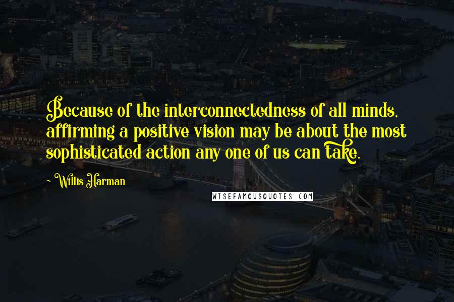 Willis Harman Quotes: Because of the interconnectedness of all minds, affirming a positive vision may be about the most sophisticated action any one of us can take.