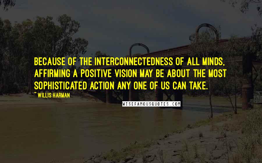Willis Harman Quotes: Because of the interconnectedness of all minds, affirming a positive vision may be about the most sophisticated action any one of us can take.