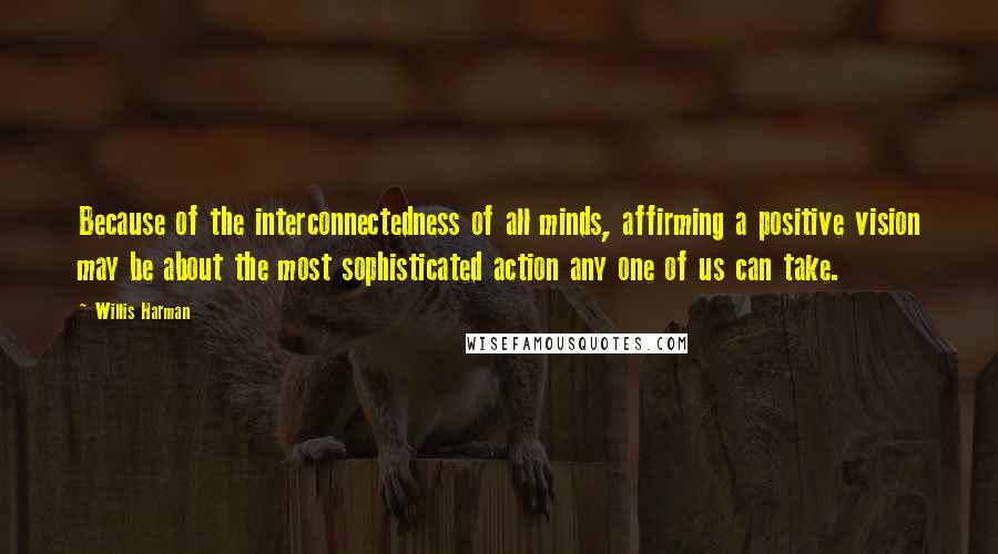 Willis Harman Quotes: Because of the interconnectedness of all minds, affirming a positive vision may be about the most sophisticated action any one of us can take.
