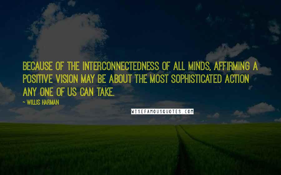 Willis Harman Quotes: Because of the interconnectedness of all minds, affirming a positive vision may be about the most sophisticated action any one of us can take.