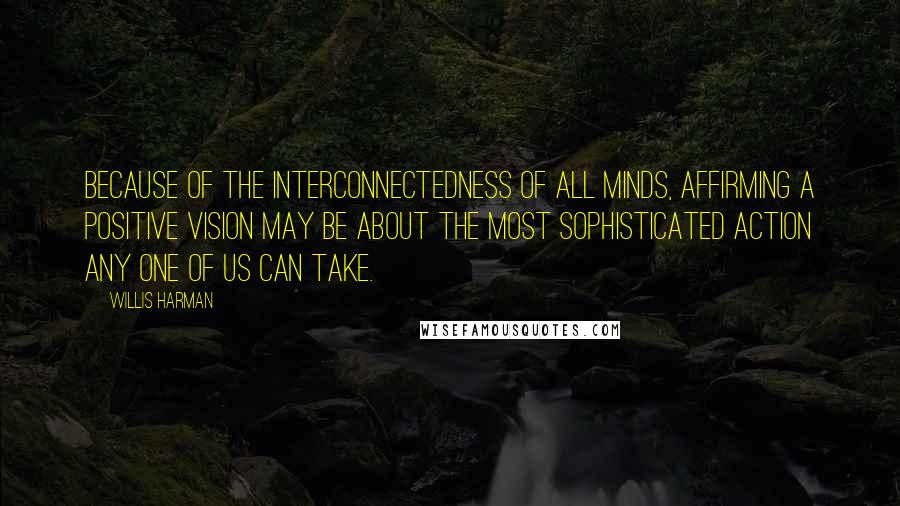 Willis Harman Quotes: Because of the interconnectedness of all minds, affirming a positive vision may be about the most sophisticated action any one of us can take.