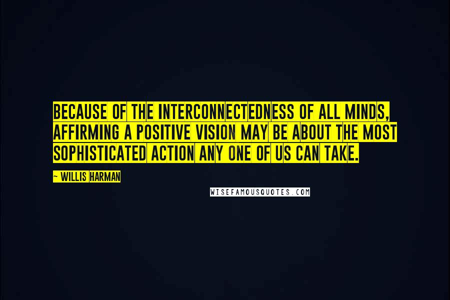 Willis Harman Quotes: Because of the interconnectedness of all minds, affirming a positive vision may be about the most sophisticated action any one of us can take.