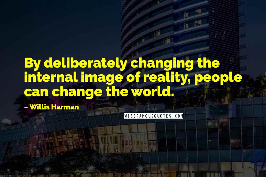 Willis Harman Quotes: By deliberately changing the internal image of reality, people can change the world.