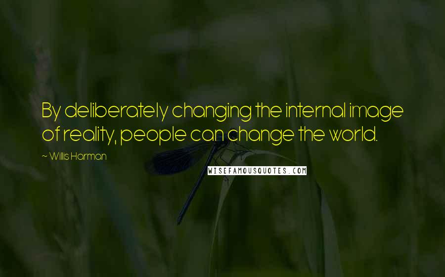 Willis Harman Quotes: By deliberately changing the internal image of reality, people can change the world.
