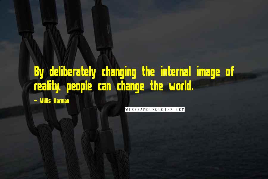 Willis Harman Quotes: By deliberately changing the internal image of reality, people can change the world.