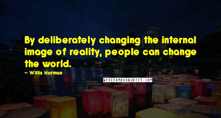 Willis Harman Quotes: By deliberately changing the internal image of reality, people can change the world.