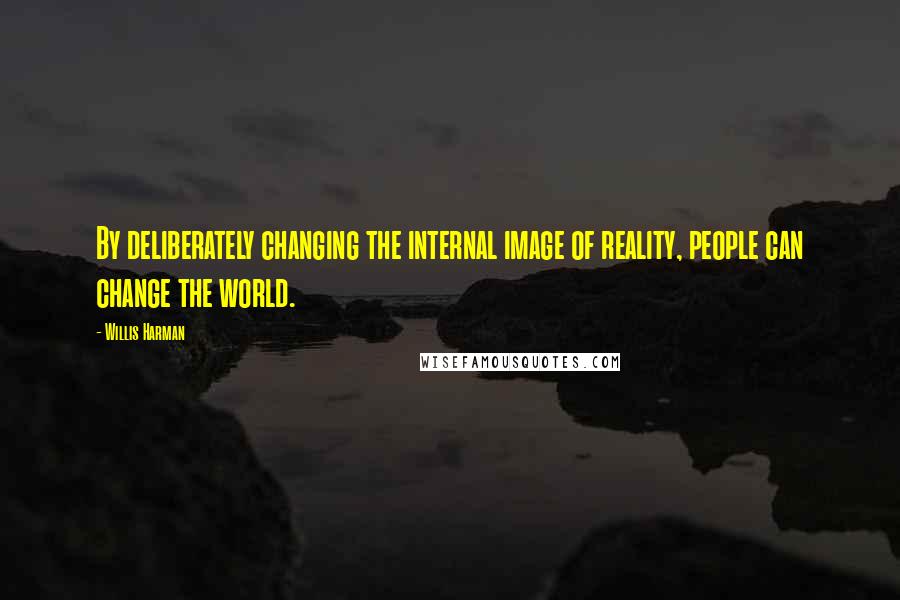 Willis Harman Quotes: By deliberately changing the internal image of reality, people can change the world.