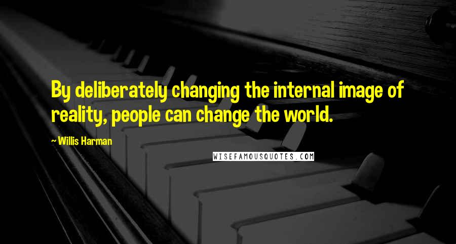 Willis Harman Quotes: By deliberately changing the internal image of reality, people can change the world.