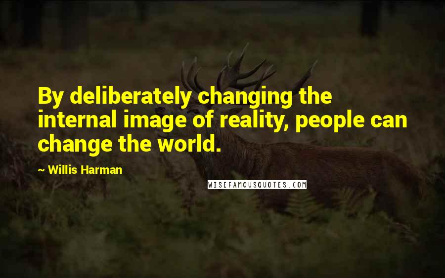 Willis Harman Quotes: By deliberately changing the internal image of reality, people can change the world.