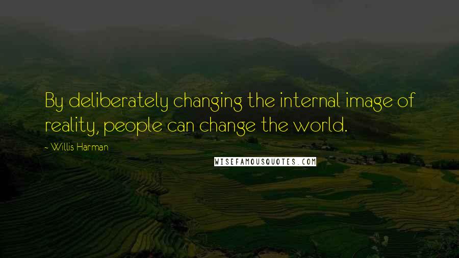 Willis Harman Quotes: By deliberately changing the internal image of reality, people can change the world.