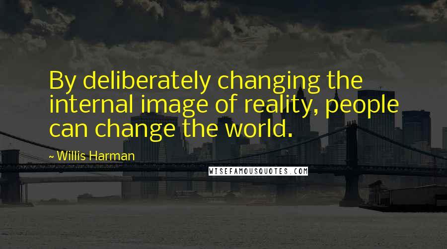 Willis Harman Quotes: By deliberately changing the internal image of reality, people can change the world.