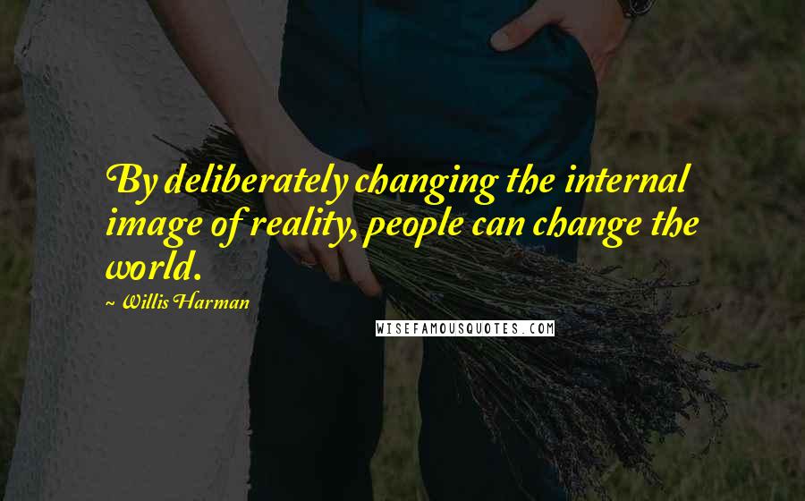 Willis Harman Quotes: By deliberately changing the internal image of reality, people can change the world.