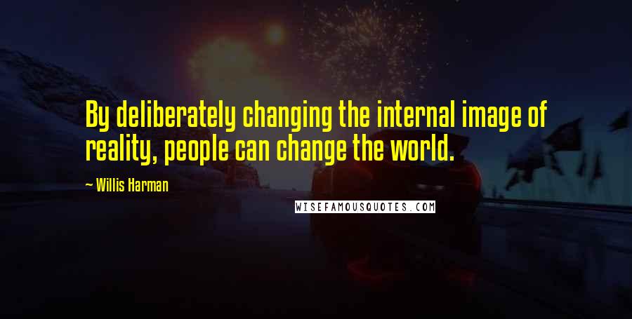 Willis Harman Quotes: By deliberately changing the internal image of reality, people can change the world.