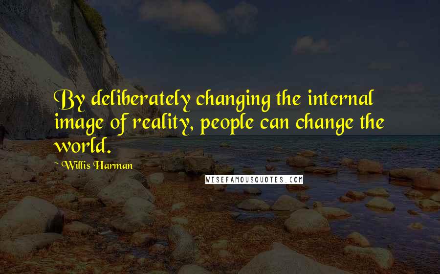 Willis Harman Quotes: By deliberately changing the internal image of reality, people can change the world.