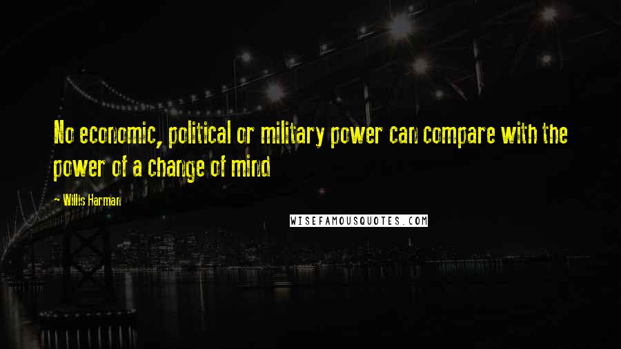 Willis Harman Quotes: No economic, political or military power can compare with the power of a change of mind