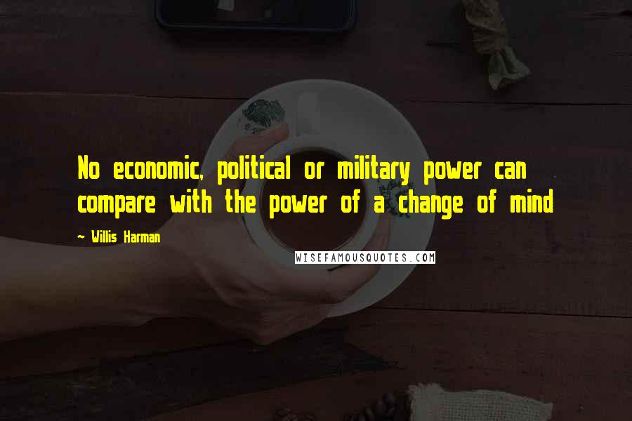 Willis Harman Quotes: No economic, political or military power can compare with the power of a change of mind