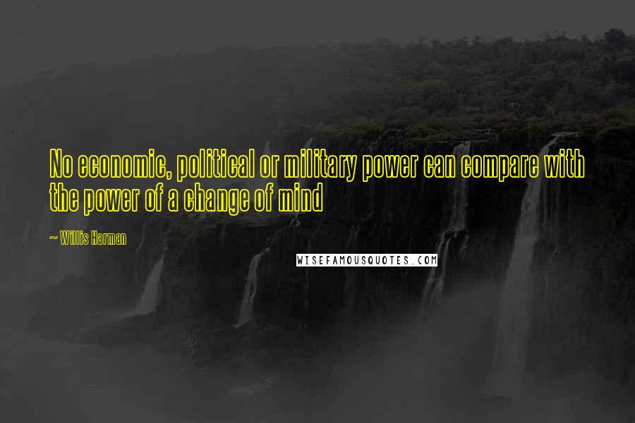 Willis Harman Quotes: No economic, political or military power can compare with the power of a change of mind