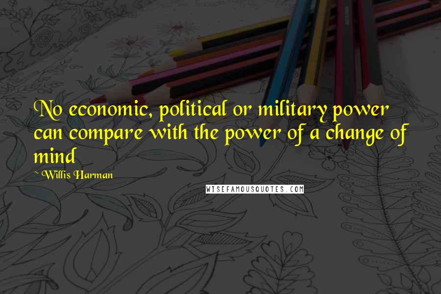 Willis Harman Quotes: No economic, political or military power can compare with the power of a change of mind