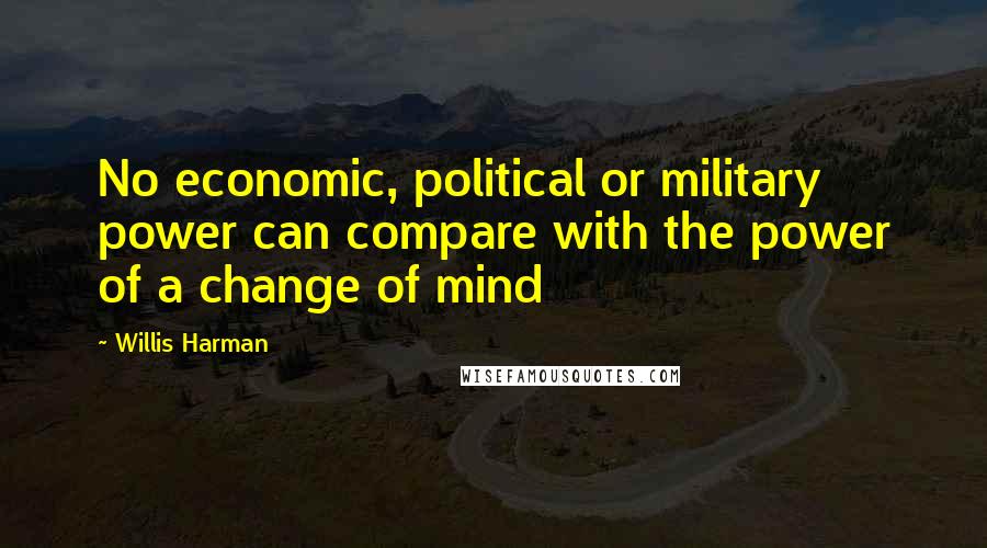 Willis Harman Quotes: No economic, political or military power can compare with the power of a change of mind