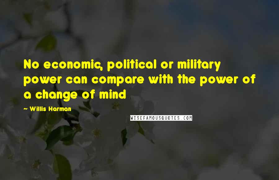 Willis Harman Quotes: No economic, political or military power can compare with the power of a change of mind