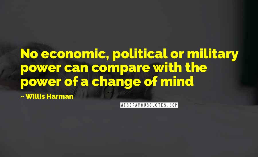 Willis Harman Quotes: No economic, political or military power can compare with the power of a change of mind