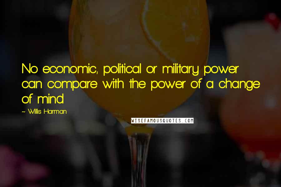 Willis Harman Quotes: No economic, political or military power can compare with the power of a change of mind