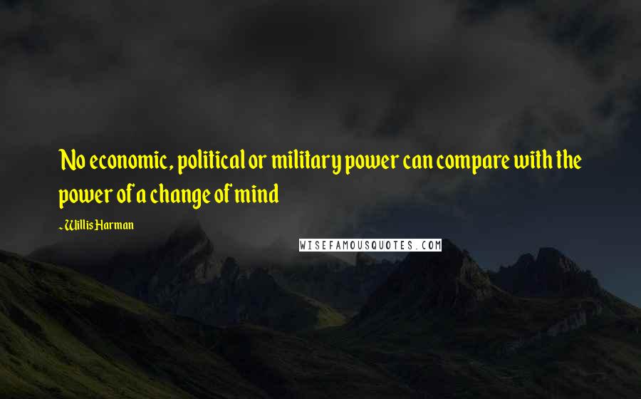 Willis Harman Quotes: No economic, political or military power can compare with the power of a change of mind