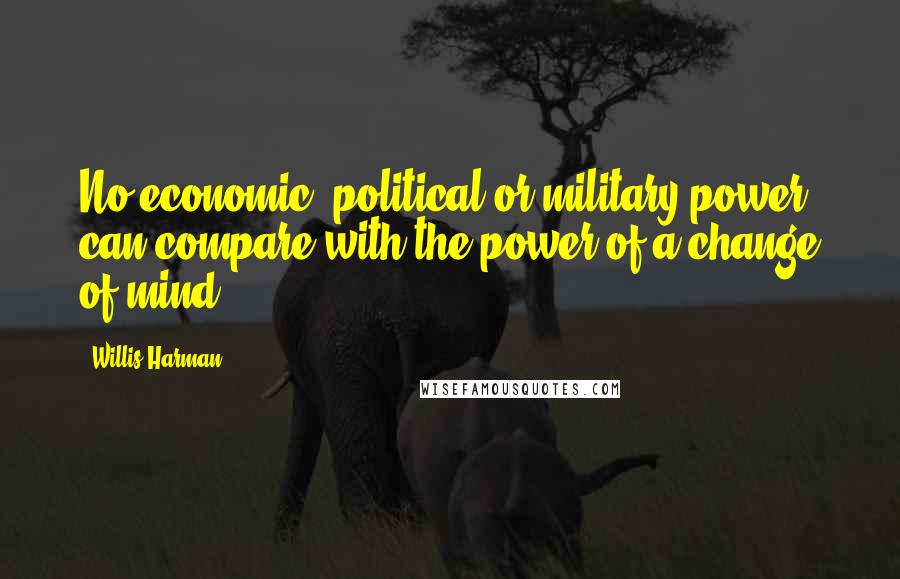 Willis Harman Quotes: No economic, political or military power can compare with the power of a change of mind