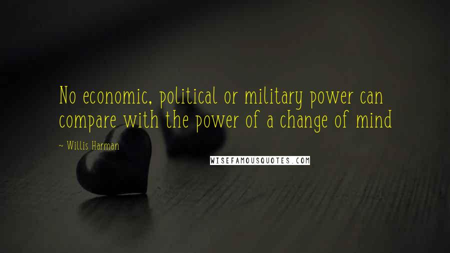 Willis Harman Quotes: No economic, political or military power can compare with the power of a change of mind