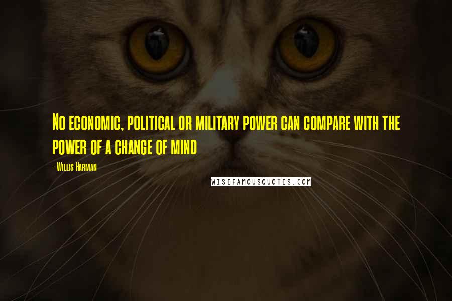 Willis Harman Quotes: No economic, political or military power can compare with the power of a change of mind