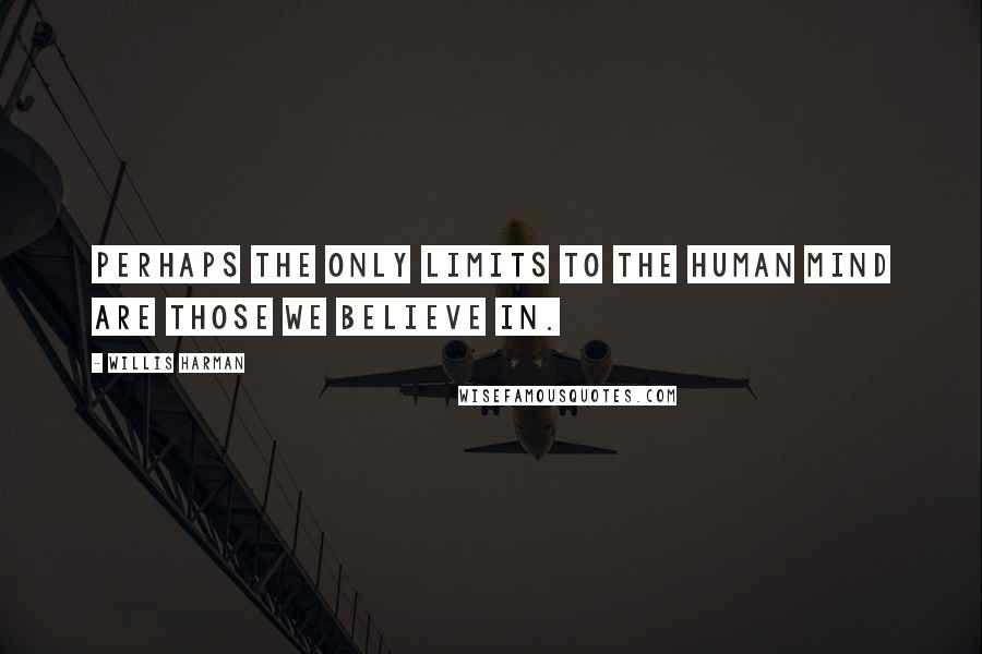 Willis Harman Quotes: Perhaps the only limits to the human mind are those we believe in.