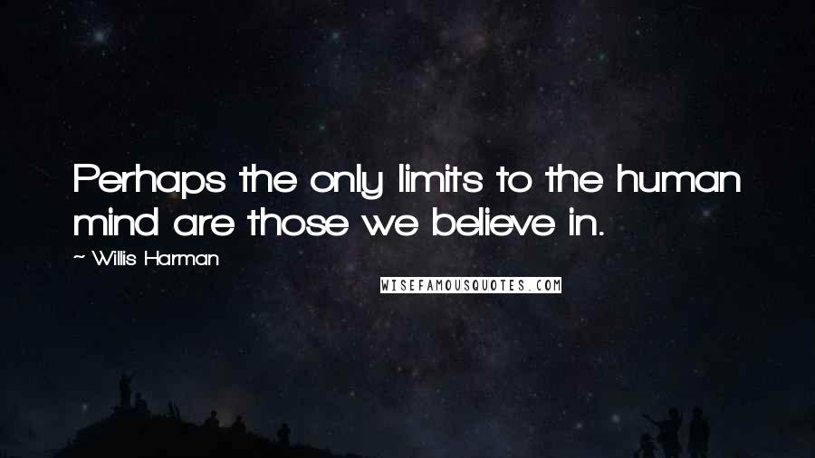 Willis Harman Quotes: Perhaps the only limits to the human mind are those we believe in.