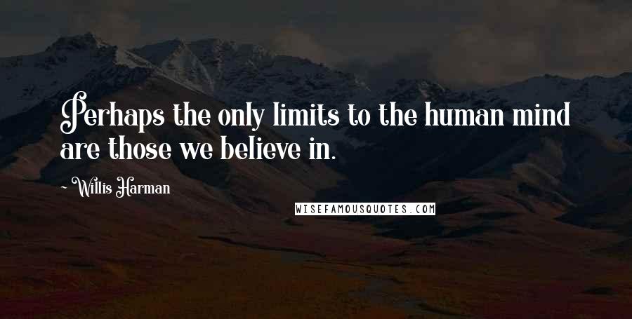 Willis Harman Quotes: Perhaps the only limits to the human mind are those we believe in.