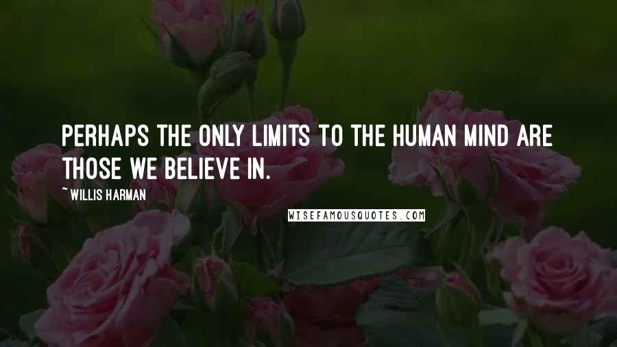 Willis Harman Quotes: Perhaps the only limits to the human mind are those we believe in.