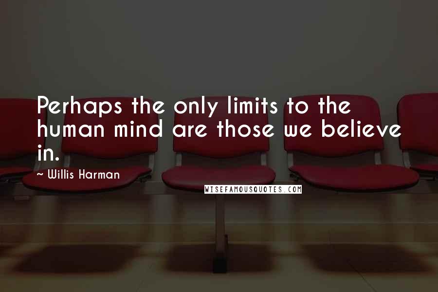 Willis Harman Quotes: Perhaps the only limits to the human mind are those we believe in.