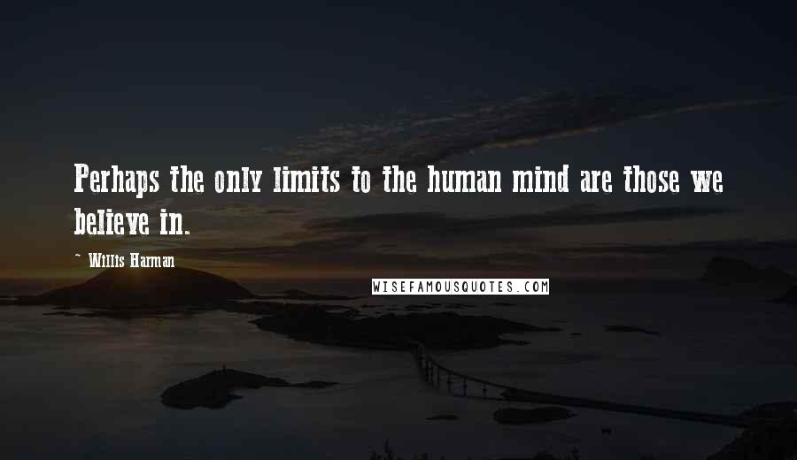 Willis Harman Quotes: Perhaps the only limits to the human mind are those we believe in.