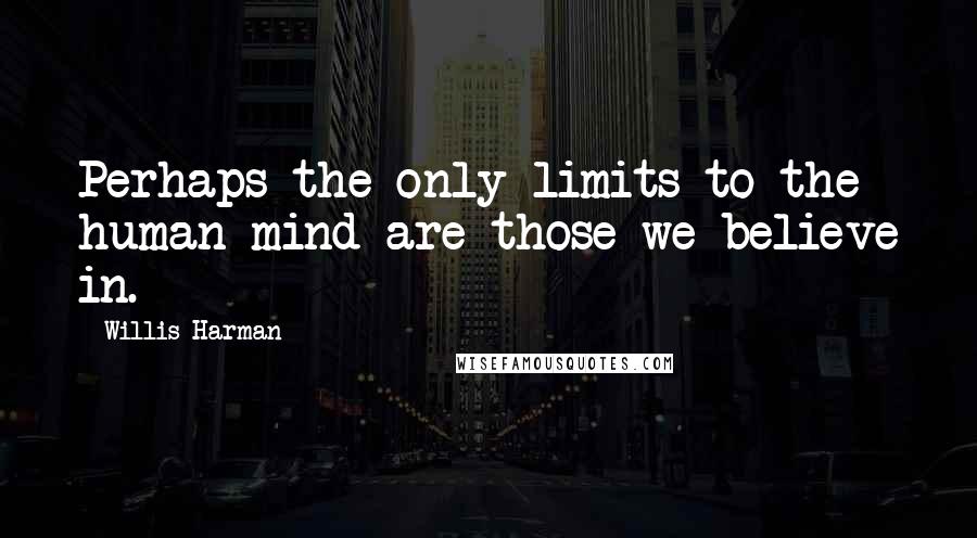 Willis Harman Quotes: Perhaps the only limits to the human mind are those we believe in.