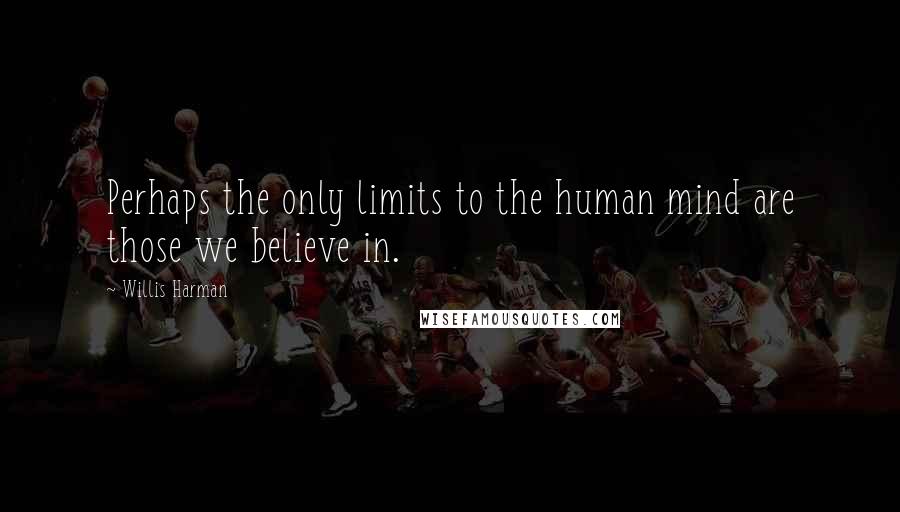 Willis Harman Quotes: Perhaps the only limits to the human mind are those we believe in.