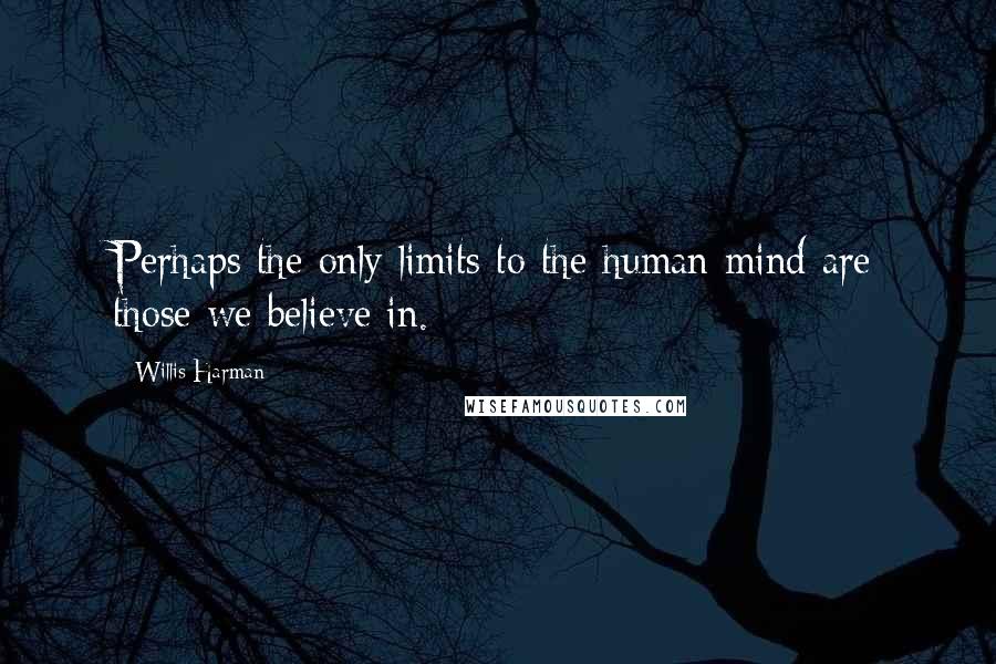 Willis Harman Quotes: Perhaps the only limits to the human mind are those we believe in.