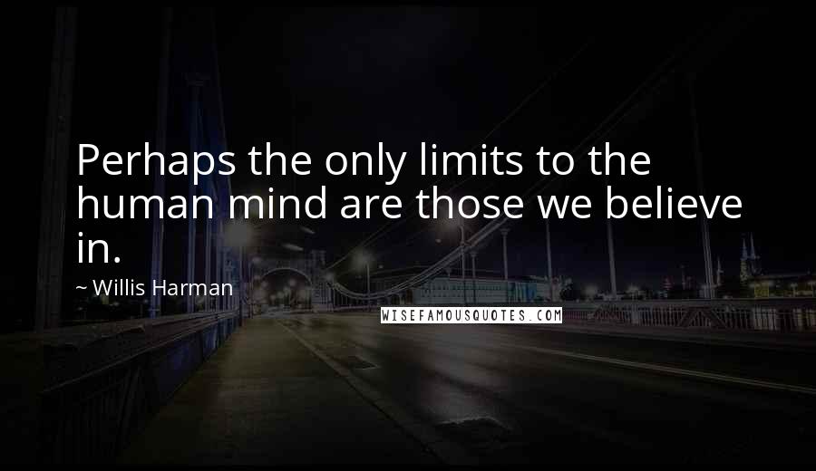 Willis Harman Quotes: Perhaps the only limits to the human mind are those we believe in.